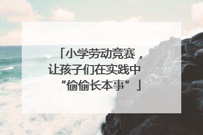 小学劳动竞赛，让孩子们在实践中“偷偷长本事”
